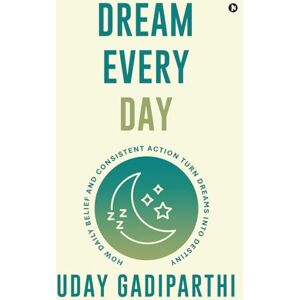 Uday Gadiparthi Dream Every Day: How Daily Belief and Consistent Action Turn Dreams Into Destiny Uday Gadiparthi Dream Every Day: How Daily Belief and Consistent Action Turn Dreams Into Destiny