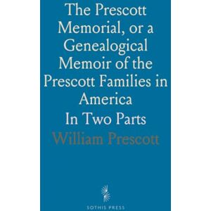 William, Prescott The Prescott Memorial, or a Genealogical Memoir of the Prescott Families in America: In Two Parts William, Prescott The Prescott Memorial, or a Genealogical Memoir of the Prescott Families in America: In Two Parts