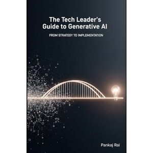Rai, Mr Pankaj The Tech Leader's Guide to Generative AI: From Strategy to Implementation Rai, Mr Pankaj The Tech Leader's Guide to Generative AI: From Strategy to Implementation