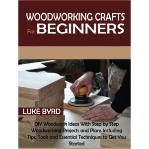Byrd, Luke Woodworking Crafts for Beginners: DIY Woodwork Ideas With Step by Step Woodworking Projects and Plans Including Tips, Tools and Essential Techniques to Get You Started Byrd, Luke Woodworking Crafts for Beginners: DIY Woodwork Ideas With Step by Step Woodworking Projects and Plans Including Tips, Tools and Essential Techniques to Get You Started