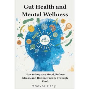 Grey, Mr Maevor Gut Health & Mental Wellness: How to Improve Mood, Reduce Stress, and Restore Energy Through Food Grey, Mr Maevor Gut Health & Mental Wellness: How to Improve Mood, Reduce Stress, and Restore Energy Through Food