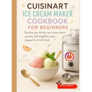 Coppino, Zefira Cuisinart Ice Cream Maker Cookbook for Beginners: Transform your kitchen into a frozen dessert paradise with delightful recipes designed for all skill levels Coppino, Zefira Cuisinart Ice Cream Maker Cookbook for Beginners: Transform your kitchen into a frozen dessert paradise with delightful recipes designed for all skill levels
