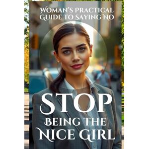 Belner, Jens Stop Being the Nice Girl: Speak Up, Set Boundaries, and Take Control: A Woman’s Practical Guide to Saying No, Speaking Up, and Living Authentically Without Guilt (Personal development) Belner, Jens Stop Being the Nice Girl: Speak Up, Set Boundaries, and Take Control: A Woman’s Practical Guide to Saying No, Speaking Up, and Living Authentically Without Guilt (Personal development)