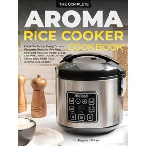 J. Dwyer, Ragusa The Complete Aroma Rice Cooker Cookbook: Cook Perfectly Every Time—Flavorful Recipes For Rice, Seafood, Poultry, Pasta, Sides, Desserts, And Global Dishes Made Easy With Your Aroma Rice Cooker J. Dwyer, Ragusa The Complete Aroma Rice Cooker Cookbook: Cook Perfectly Every Time—Flavorful Recipes For Rice, Seafood, Poultry, Pasta, Sides, Desserts, And Global Dishes Made Easy With Your Aroma Rice Cooker