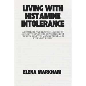 Markham, Elena E LIVING WITH HISTAMINE INTOLERANCE: A Complete and Practical Guide to Accurate Diagnosis, Supportive Diet Choices, Symptom Management, and Everyday Relief Markham, Elena E LIVING WITH HISTAMINE INTOLERANCE: A Complete and Practical Guide to Accurate Diagnosis, Supportive Diet Choices, Symptom Management, and Everyday Relief