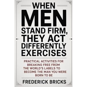 Bricks, Frederick When Men Stand Firm, They Act Differently Exercises: Practical Activities for Breaking Free from the World’s Labels To Become The Man You Were Born To Be Bricks, Frederick When Men Stand Firm, They Act Differently Exercises: Practical Activities for Breaking Free from the World’s Labels To Become The Man You Were Born To Be