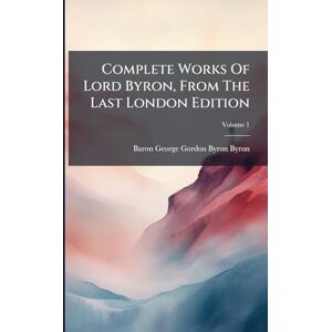 Complete Works Of Lord Byron, From The Last London Edition Complete Works Of Lord Byron, From The Last London Edition