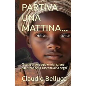 Bellucci, Claudio PARTIVA UNA MATTINA...: “Storie di coraggio e migrazione dal cuore della Toscana al Senegal” Bellucci, Claudio PARTIVA UNA MATTINA...: “Storie di coraggio e migrazione dal cuore della Toscana al Senegal”