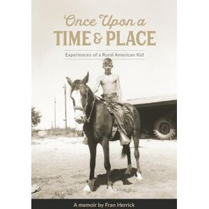 Herrick, Fran Once Upon a Time and Place: Experiences of a Rural American Kid Herrick, Fran Once Upon a Time and Place: Experiences of a Rural American Kid