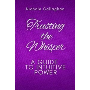 Callaghan, Nichole Trusting the Whisper: A Guide to Intuitive Power Callaghan, Nichole Trusting the Whisper: A Guide to Intuitive Power