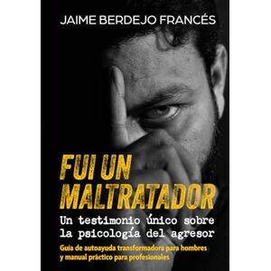 Berdejo Francés, Jaime FUI UN MALTRATADOR. UN TESTIMONIO ÚNICO SOBRE LA PSICOLOGÍA DEL AGRESOR: Guía de autoayuda transformadora para hombres y manual práctico para profesionales Berdejo Francés, Jaime FUI UN MALTRATADOR. UN TESTIMONIO ÚNICO SOBRE LA PSICOLOGÍA DEL AGRESOR: Guía de autoayuda transformadora para hombres y manual práctico para profesionales