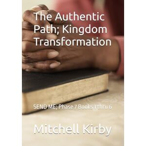 Kirby WA, Mitchell D The Authentic Path; Kingdom Transformation: SEND ME; Phase 7 Books 1 thru 6 Kirby WA, Mitchell D The Authentic Path; Kingdom Transformation: SEND ME; Phase 7 Books 1 thru 6
