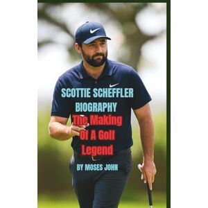 JOHN, Moses SCOTTIE SCHEFFLER BIOGRAPHY: The Making Of A Golf Legend JOHN, Moses SCOTTIE SCHEFFLER BIOGRAPHY: The Making Of A Golf Legend