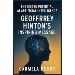 Doors, Carmela The Hidden Potential of Artificial Intelligence: Geoffrey Hinton’s Inspiring Message Doors, Carmela The Hidden Potential of Artificial Intelligence: Geoffrey Hinton’s Inspiring Message