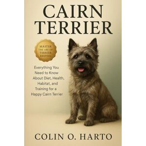 O. HARTO, COLIN CAIRN TERRIER: Everything You Need to Know About Diet, Health, Habitat, and Training for a Happy Cairn Terrier O. HARTO, COLIN CAIRN TERRIER: Everything You Need to Know About Diet, Health, Habitat, and Training for a Happy Cairn Terrier