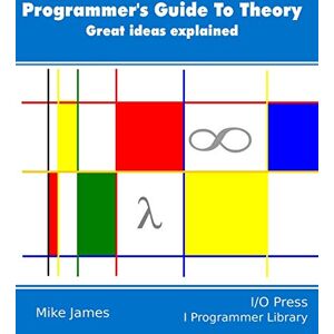 James, Dr Mike The Programmer’s Guide To Theory: Great ideas explained James, Dr Mike The Programmer’s Guide To Theory: Great ideas explained