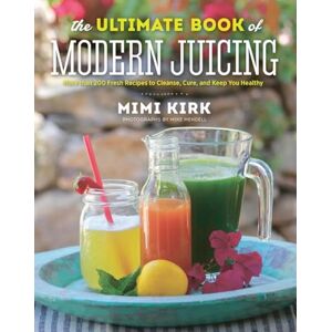 Kirk The Ultimate Book of Modern Juicing More Than 200 Fresh Recipes to Cleanse, Cure, and Keep You Healthy Kirk The Ultimate Book of Modern Juicing More Than 200 Fresh Recipes to Cleanse, Cure, and Keep You Healthy
