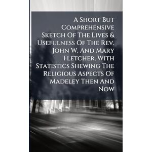Anonymous A Short But Comprehensive Sketch Of The Lives & Usefulness Of The Rev. John W. And Mary Fletcher, With Statistics Shewing The Religious Aspects Of Madeley Then And Now Anonymous A Short But Comprehensive Sketch Of The Lives & Usefulness Of The Rev. John W. And Mary Fletcher, With Statistics Shewing The Religious Aspects Of Madeley Then And Now
