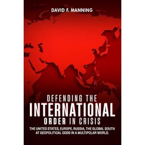 Manning, David F. Defending the International Order in Crisis: The United States, Europe, Russia, the Global South at Geopolitical Odds in a Multipolar World Manning, David F. Defending the International Order in Crisis: The United States, Europe, Russia, the Global South at Geopolitical Odds in a Multipolar World