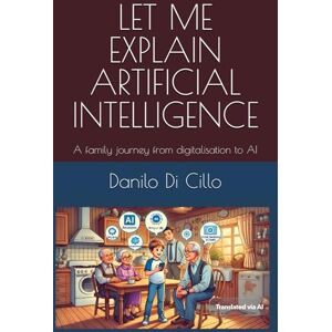 Di Cillo, Eng Danilo LET ME EXPLAIN ARTIFICIAL INTELLIGENCE: A family journey from digitalisation to AI Di Cillo, Eng Danilo LET ME EXPLAIN ARTIFICIAL INTELLIGENCE: A family journey from digitalisation to AI