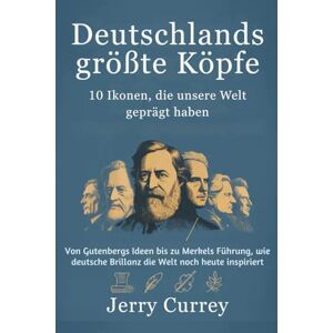Currey, Jerry Deutschlands größte Köpfe: 10 Ikonen, die unsere Welt geprägt haben: Von Gutenbergs Ideen bis zu Merkels Führung, wie deutsche Brillanz die Welt noch heute inspiriert Currey, Jerry Deutschlands größte Köpfe: 10 Ikonen, die unsere Welt geprägt haben: Von Gutenbergs Ideen bis zu Merkels Führung, wie deutsche Brillanz die Welt noch heute inspiriert