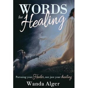 Alger, Wanda Words for Healing: Pursuing Your Healer Not Just Your Healing Alger, Wanda Words for Healing: Pursuing Your Healer Not Just Your Healing