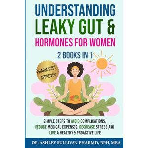 Sullivan PharmD, Dr. Ashley Understanding Leaky Gut & Hormones for Women: Simple Steps to Avoid Complications, Reduce Medical Expenses, Decrease Stress and Live a Healthy & Proactive Life Sullivan PharmD, Dr. Ashley Understanding Leaky Gut & Hormones for Women: Simple Steps to Avoid Complications, Reduce Medical Expenses, Decrease Stress and Live a Healthy & Proactive Life