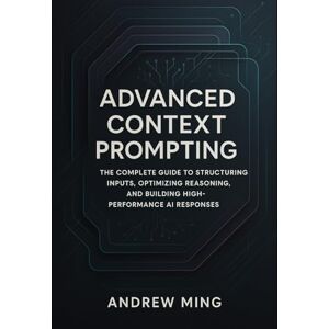 Ming, Andrew Advanced Context Prompting: The Complete Guide to Structuring Inputs, Optimizing Reasoning, and Building High-Performance AI Responses Ming, Andrew Advanced Context Prompting: The Complete Guide to Structuring Inputs, Optimizing Reasoning, and Building High-Performance AI Responses