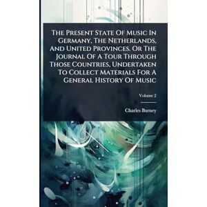 Burney, Charles The Present State Of Music In Germany, The Netherlands, And United Provinces. Or The Journal Of A Tour Through Those Countries, Undertaken To Collect Materials For A General History Of Music Burney, Charles The Present State Of Music In Germany, The Netherlands, And United Provinces. Or The Journal Of A Tour Through Those Countries, Undertaken To Collect Materials For A General History Of Music