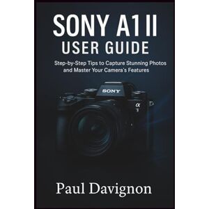 Davignon, Paul Sony A1 II User Guide: Step-by-Step Tips to Capture Stunning Photos and Master Your Camera’s Features Davignon, Paul Sony A1 II User Guide: Step-by-Step Tips to Capture Stunning Photos and Master Your Camera’s Features