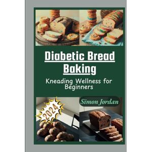 Jordan, Simon Diabetic Bread Baking: Kneading Wellness for Beginners Jordan, Simon Diabetic Bread Baking: Kneading Wellness for Beginners