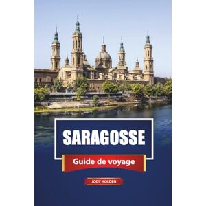 Holden, Jody SARAGOSSE Guide de voyage 2026: Explorez le joyau caché de l'Espagne avec des cartes, des itinéraires, de la nourriture locale et des expériences culturelles Holden, Jody SARAGOSSE Guide de voyage 2026: Explorez le joyau caché de l'Espagne avec des cartes, des itinéraires, de la nourriture locale et des expériences culturelles