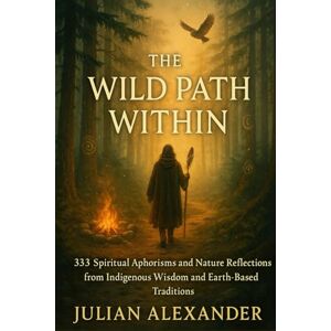 Alexander, Julian The Wild Path Within: 333 Spiritual Aphorisms and Nature Reflections from Indigenous Wisdom, Shamanic Teachings, and Earth-Based Traditions — Ancient ... Healing Power of Nature, and Inner Awakening Alexander, Julian The Wild Path Within: 333 Spiritual Aphorisms and Nature Reflections from Indigenous Wisdom, Shamanic Teachings, and Earth-Based Traditions — Ancient ... Healing Power of Nature, and Inner Awakening