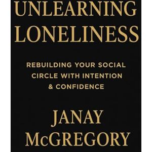 Mcgregory, Janay Unlearning Loneliness: Rebuilding Your Social Circle with Intention & Confidence Mcgregory, Janay Unlearning Loneliness: Rebuilding Your Social Circle with Intention & Confidence