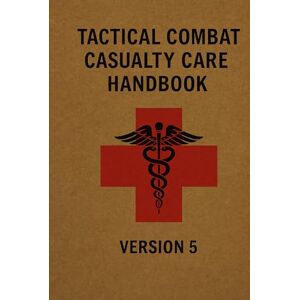 ARMY, US Tactical Combat Casualty Care Handbook: Version 5 ARMY, US Tactical Combat Casualty Care Handbook: Version 5