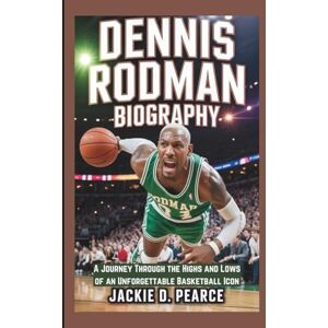 D. PEARCE, JACKIE DENNIS RODMAN BIOGRAPHY: A Journey Through the Highs and Lows of an Unforgettable Basketball Icon D. PEARCE, JACKIE DENNIS RODMAN BIOGRAPHY: A Journey Through the Highs and Lows of an Unforgettable Basketball Icon