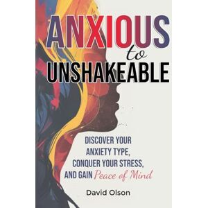 Olson, David Anxious to Unshakeable: Discover Your Anxiety Type, Conquer Your Stress, and Gain Peace of Mind Olson, David Anxious to Unshakeable: Discover Your Anxiety Type, Conquer Your Stress, and Gain Peace of Mind