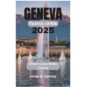 Harvey, Jones A. Geneva Travel Guide 2025: Where Luxury Meets History Harvey, Jones A. Geneva Travel Guide 2025: Where Luxury Meets History