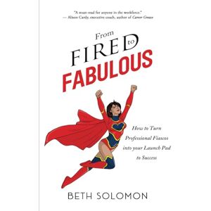 Solomon, Beth From Fired to Fabulous: How to Turn Professional Fiascos into your Launch Pad to Success Solomon, Beth From Fired to Fabulous: How to Turn Professional Fiascos into your Launch Pad to Success