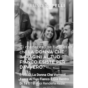 Sapelli, Bruno CI CREDERESTI SE TI DICESSI CHE LA DONNA CHE IMMAGINI AL TUO FIANCO ESISTE PER DAVVERO?: È VERO! La Donna Che Vorresti Avere Al Tuo Fianco È Già Dentro Di Te E Tu Puoi Renderla Reale. Sapelli, Bruno CI CREDERESTI SE TI DICESSI CHE LA DONNA CHE IMMAGINI AL TUO FIANCO ESISTE PER DAVVERO?: È VERO! La Donna Che Vorresti Avere Al Tuo Fianco È Già Dentro Di Te E Tu Puoi Renderla Reale.