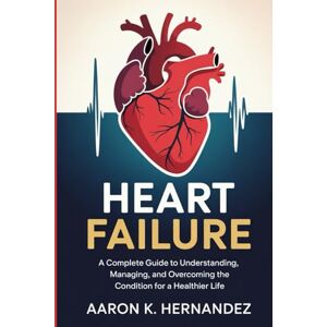 Hernandez, Aaron K. Heart Failure: A Complete Guide to Understanding, Managing, and Overcoming the Condition for a Healthier Life. Hernandez, Aaron K. Heart Failure: A Complete Guide to Understanding, Managing, and Overcoming the Condition for a Healthier Life.