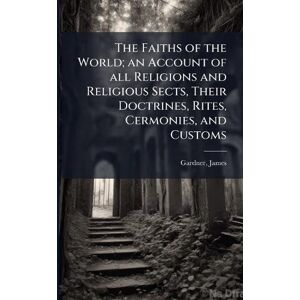Gardner, James The Faiths of the World; an Account of all Religions and Religious Sects, Their Doctrines, Rites, Cermonies, and Customs Gardner, James The Faiths of the World; an Account of all Religions and Religious Sects, Their Doctrines, Rites, Cermonies, and Customs