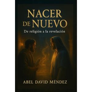 Mendez, Abel David NACER DE NUEVO: De la Religión a la Revelación: Una guía espiritual profunda basada en Juan 3 para romper estructuras religiosas y recibir vida del Espíritu Mendez, Abel David NACER DE NUEVO: De la Religión a la Revelación: Una guía espiritual profunda basada en Juan 3 para romper estructuras religiosas y recibir vida del Espíritu
