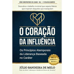 Bandeira de Melo, Júlio O Coração da Influência: Os Princípios Atemporais da Liderança Baseada no Caráter (Série Construtores de Legado) Bandeira de Melo, Júlio O Coração da Influência: Os Princípios Atemporais da Liderança Baseada no Caráter (Série Construtores de Legado)