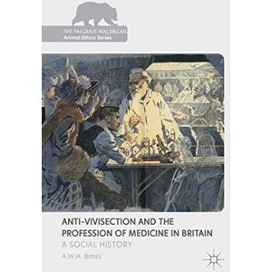 Bates, A.W.H. Anti-Vivisection and the Profession of Medicine in Britain: A Social History (The Palgrave Macmillan Animal Ethics Series) Bates, A.W.H. Anti-Vivisection and the Profession of Medicine in Britain: A Social History (The Palgrave Macmillan Animal Ethics Series)