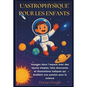 Dough, Dorian L'ASTROPHYSIQUE POUR LES ENFANTS: Voyagez dans l’espace avec des leçons simples, faits étonnants et illustrations ludiques qui éveillent une passion pour la science Dough, Dorian L'ASTROPHYSIQUE POUR LES ENFANTS: Voyagez dans l’espace avec des leçons simples, faits étonnants et illustrations ludiques qui éveillent une passion pour la science
