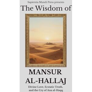 Mundi Press, Sapientia The Wisdom of Mansur Al-Hallaj: Divine Love, Ecstatic Truth, and the Cry of Ana al-Haqq Mundi Press, Sapientia The Wisdom of Mansur Al-Hallaj: Divine Love, Ecstatic Truth, and the Cry of Ana al-Haqq