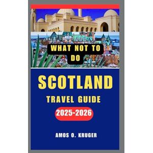 Kruger, Amos O. WHAT NOT TO DO SCOTLAND TRAVEL GUIDE 2025-2026 Kruger, Amos O. WHAT NOT TO DO SCOTLAND TRAVEL GUIDE 2025-2026
