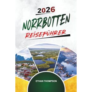 THOMPSON, ETHAN NORRBOTTEN REISEFÜHRER 2026: Schwedisch Lappland, Nordlichter, arktische Tierwelt, Eishotels & Abenteuer in der Mitternachtssonne THOMPSON, ETHAN NORRBOTTEN REISEFÜHRER 2026: Schwedisch Lappland, Nordlichter, arktische Tierwelt, Eishotels & Abenteuer in der Mitternachtssonne