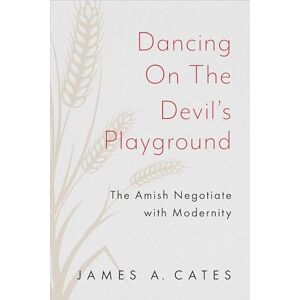 Cates, James A. Dancing on the Devil's Playground: The Amish Negotiate with Modernity (Young Center Books in Anabaptist and Pietist Studies) Cates, James A. Dancing on the Devil's Playground: The Amish Negotiate with Modernity (Young Center Books in Anabaptist and Pietist Studies)